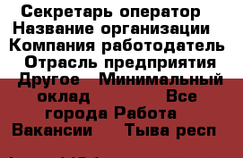 Секретарь/оператор › Название организации ­ Компания-работодатель › Отрасль предприятия ­ Другое › Минимальный оклад ­ 30 000 - Все города Работа » Вакансии   . Тыва респ.